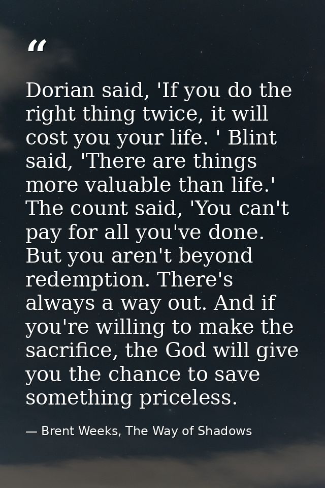 Dorian said, 'If you do the right thing twice, it will cost you your life. ' Blint said, 'There are things more valuable — Brent Weeks, The Way of Shadows