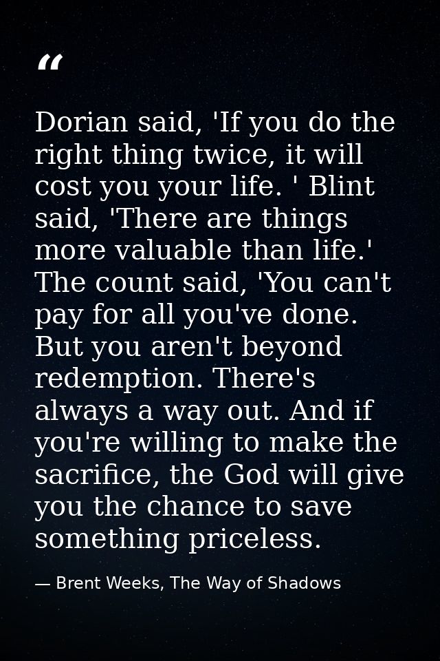 Dorian said, 'If you do the right thing twice, it will cost you your life. ' Blint said, 'There are things more valuable — Brent Weeks, The Way of Shadows