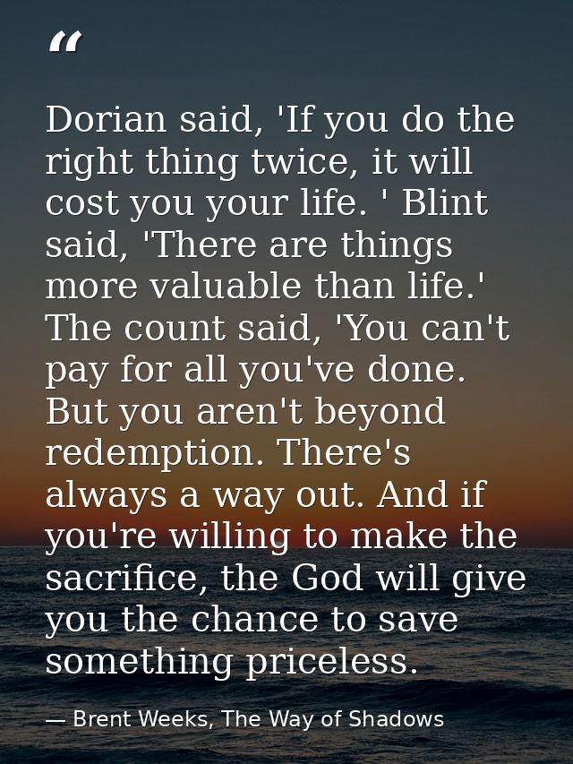 Dorian said, 'If you do the right thing twice, it will cost you your life. ' Blint said, 'There are things more valuable — Brent Weeks, The Way of Shadows