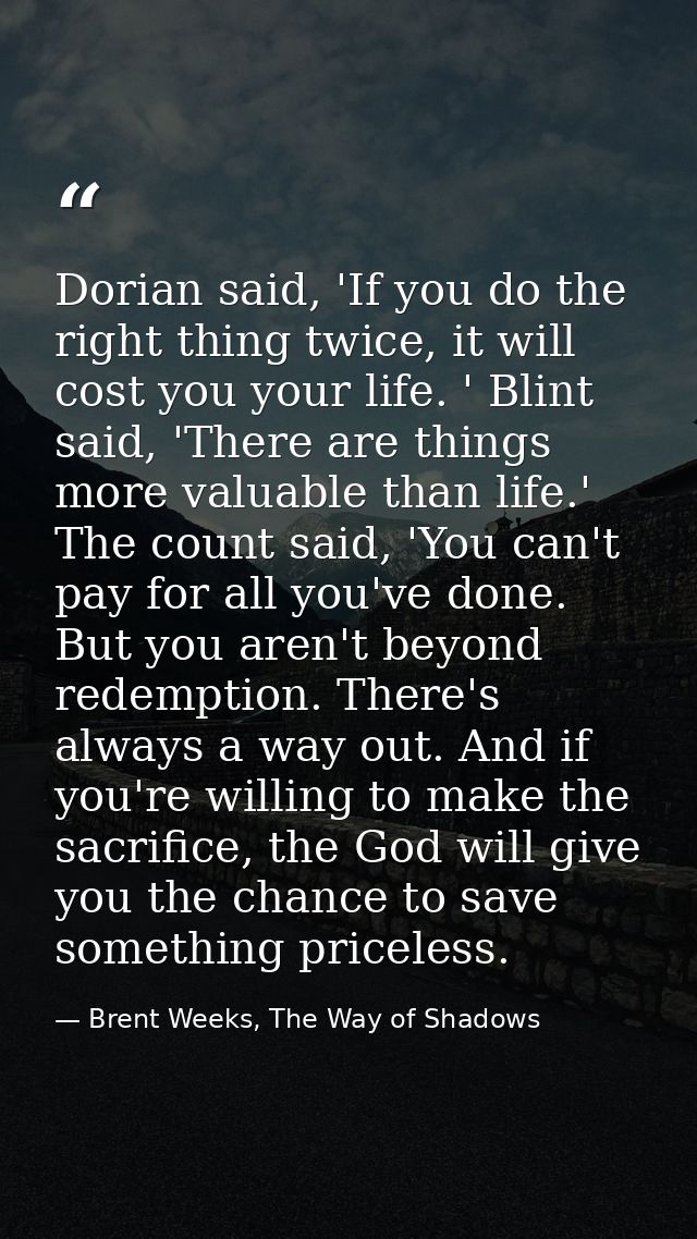 Dorian said, 'If you do the right thing twice, it will cost you your life. ' Blint said, 'There are things more valuable — Brent Weeks, The Way of Shadows
