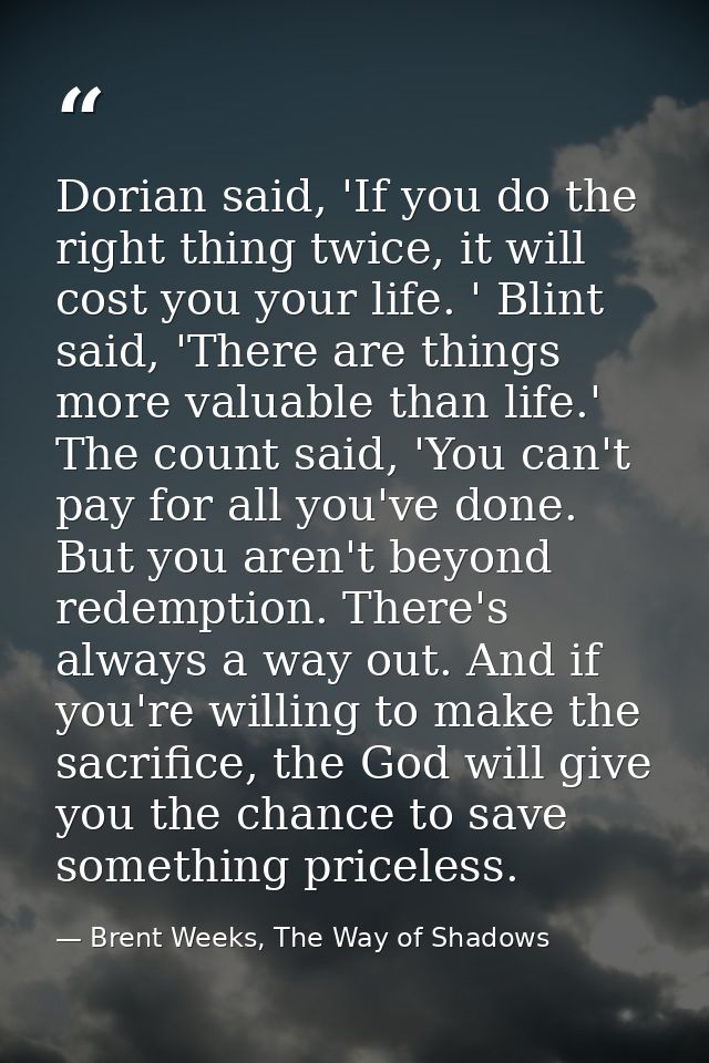 Dorian said, 'If you do the right thing twice, it will cost you your life. ' Blint said, 'There are things more valuable — Brent Weeks, The Way of Shadows