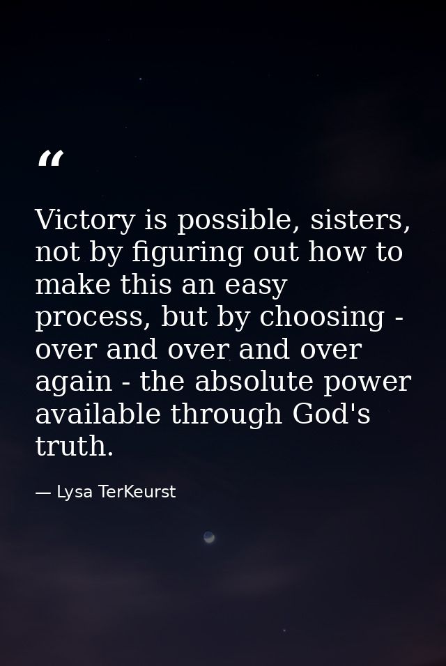 Victory is possible, sisters, not by figuring out how to make this an easy process, but by choosing - over and over and  — Lysa TerKeurst