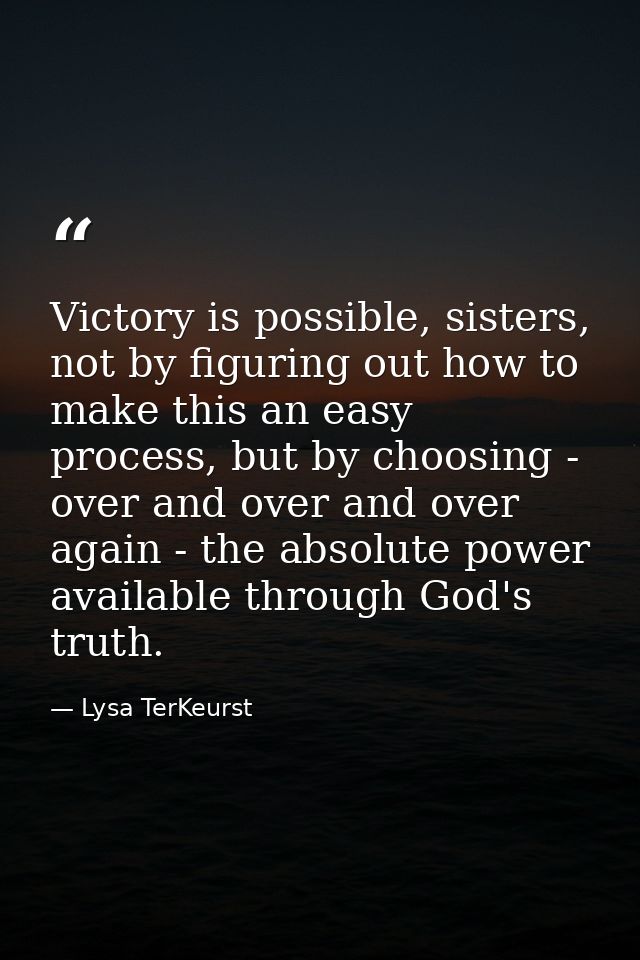 Victory is possible, sisters, not by figuring out how to make this an easy process, but by choosing - over and over and  — Lysa TerKeurst