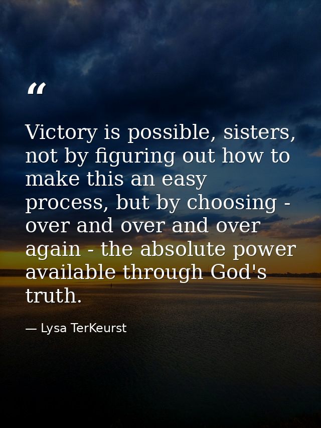 Victory is possible, sisters, not by figuring out how to make this an easy process, but by choosing - over and over and  — Lysa TerKeurst