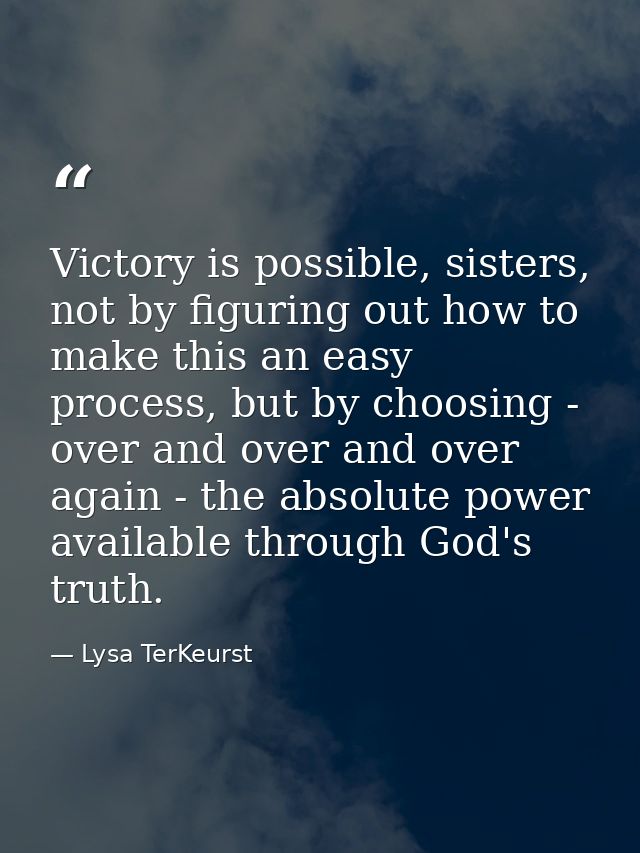 Victory is possible, sisters, not by figuring out how to make this an easy process, but by choosing - over and over and  — Lysa TerKeurst