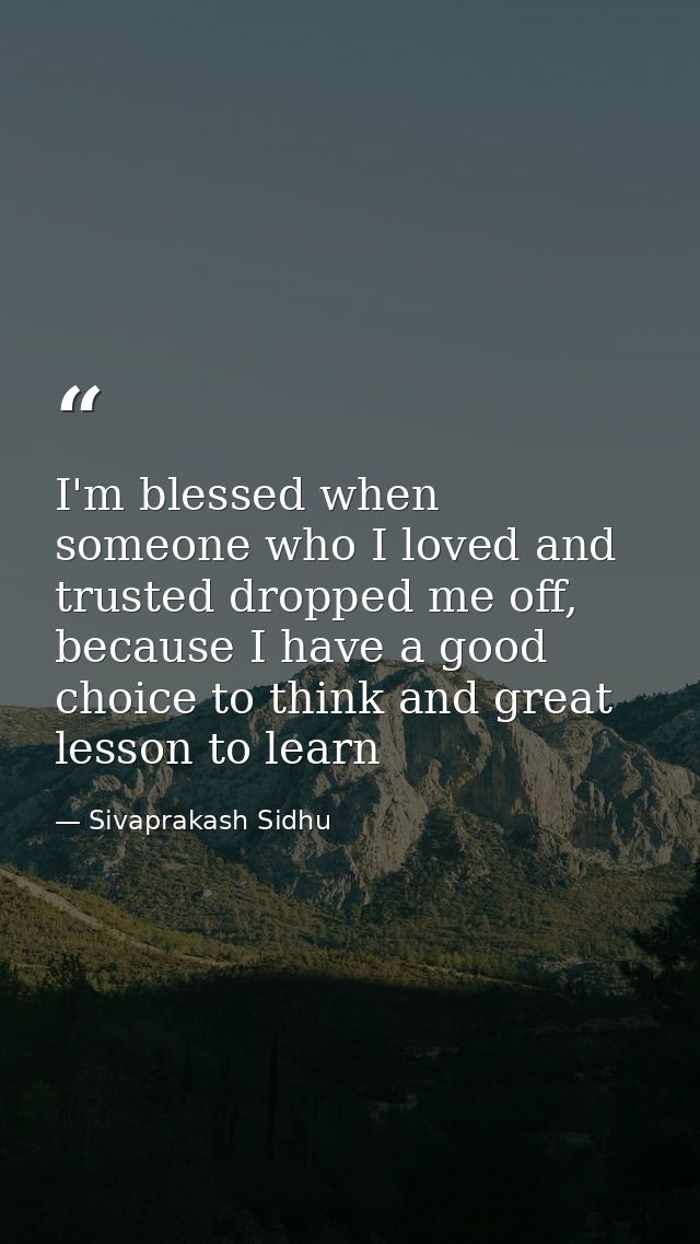 I'm blessed when someone who I loved and trusted dropped me off, because I have a good choice to think and great lesson  — Sivaprakash Sidhu