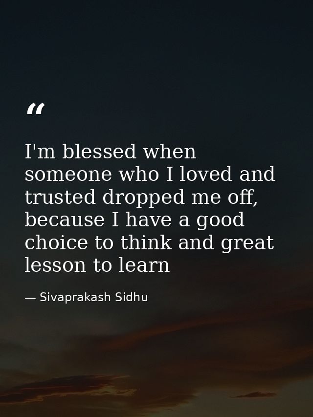 I'm blessed when someone who I loved and trusted dropped me off, because I have a good choice to think and great lesson  — Sivaprakash Sidhu