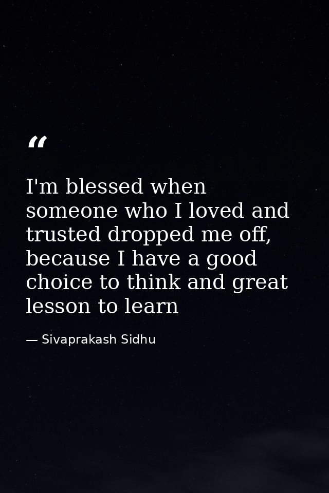 I'm blessed when someone who I loved and trusted dropped me off, because I have a good choice to think and great lesson  — Sivaprakash Sidhu