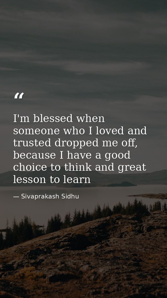 I'm blessed when someone who I loved and trusted dropped me off, because I have a good choice to think and great lesson  — Sivaprakash Sidhu
