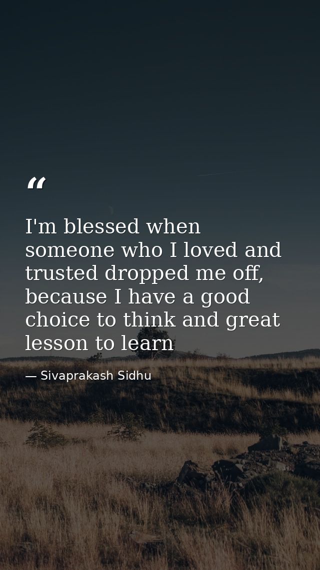 I'm blessed when someone who I loved and trusted dropped me off, because I have a good choice to think and great lesson  — Sivaprakash Sidhu