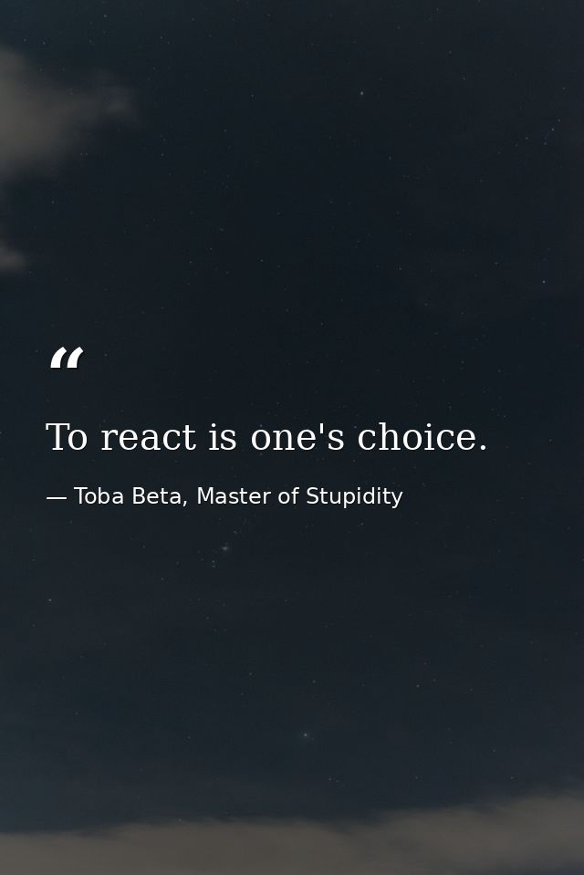 To react is one's choice. — Toba Beta, Master of Stupidity