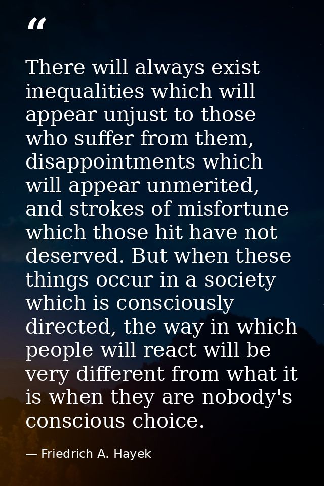 There will always exist inequalities which will appear unjust to those who suffer from them, disappointments which will  — Friedrich A. Hayek