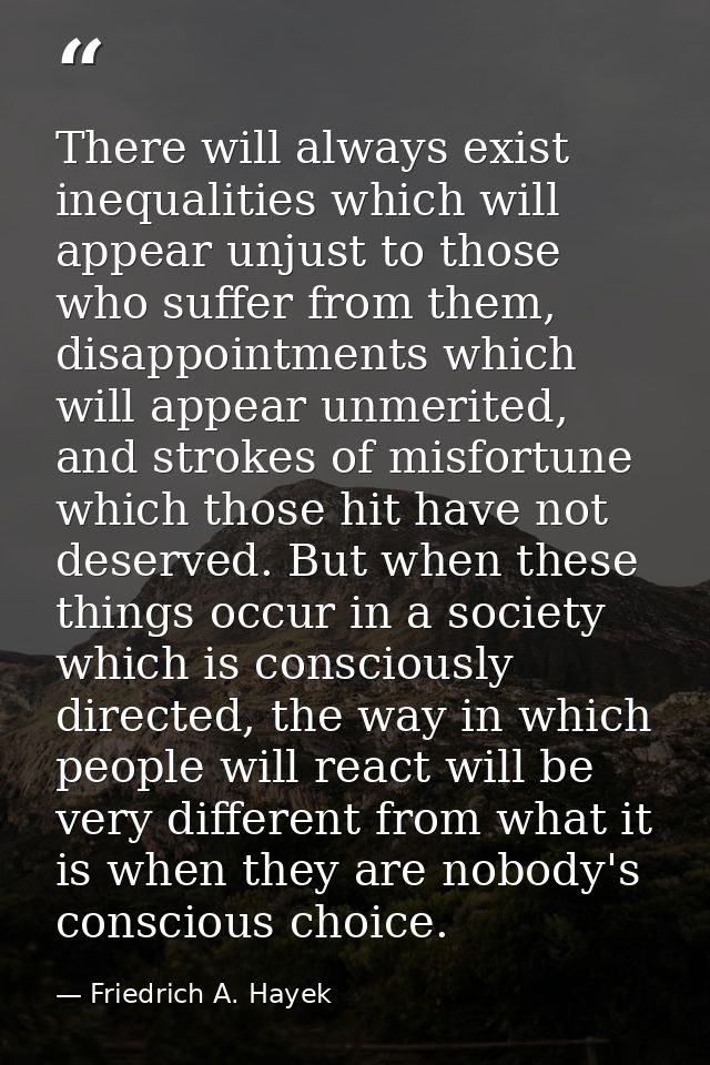 There will always exist inequalities which will appear unjust to those who suffer from them, disappointments which will  — Friedrich A. Hayek