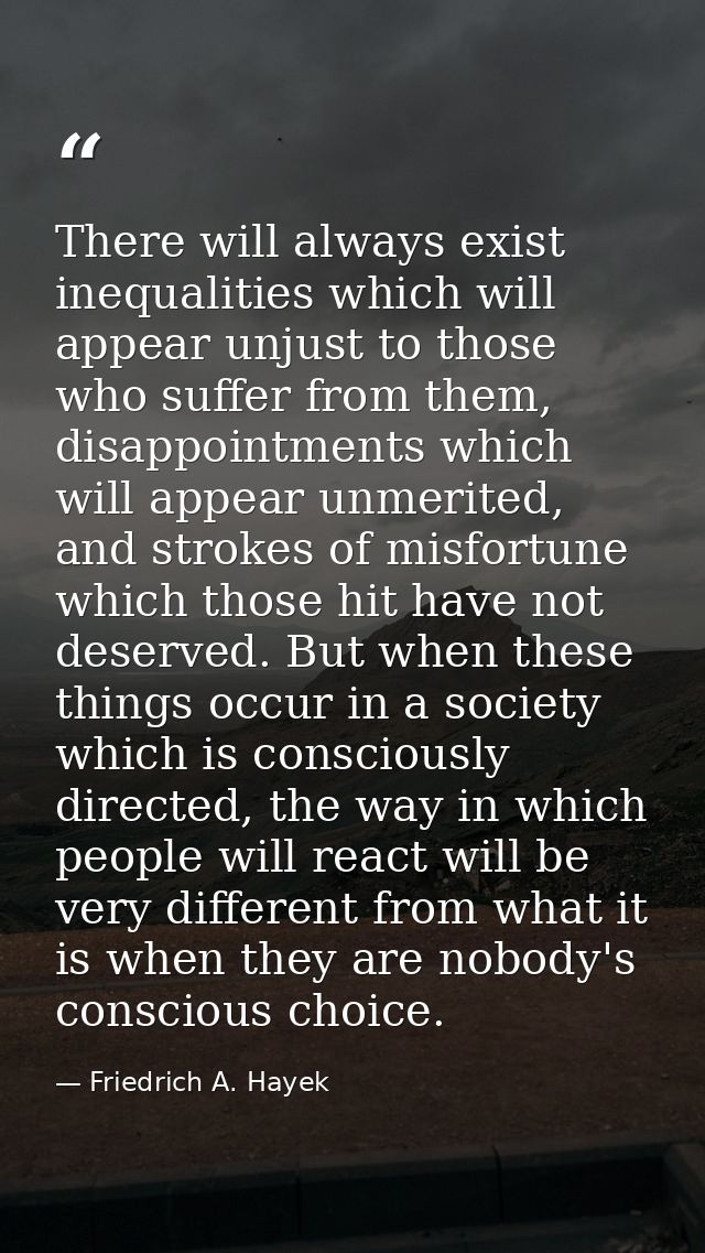 There will always exist inequalities which will appear unjust to those who suffer from them, disappointments which will  — Friedrich A. Hayek