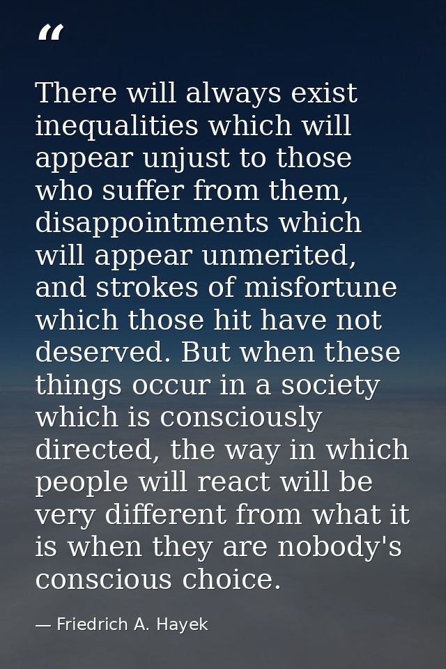 There will always exist inequalities which will appear unjust to those who suffer from them, disappointments which will  — Friedrich A. Hayek