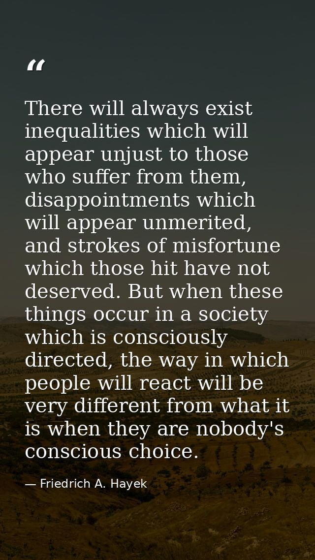 There will always exist inequalities which will appear unjust to those who suffer from them, disappointments which will  — Friedrich A. Hayek