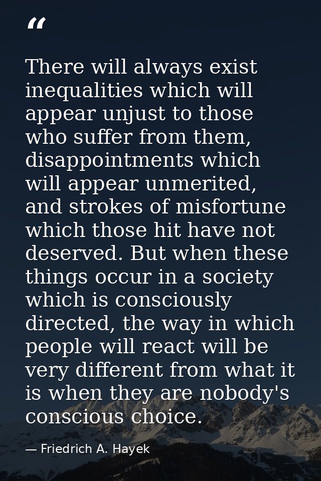 There will always exist inequalities which will appear unjust to those who suffer from them, disappointments which will  — Friedrich A. Hayek