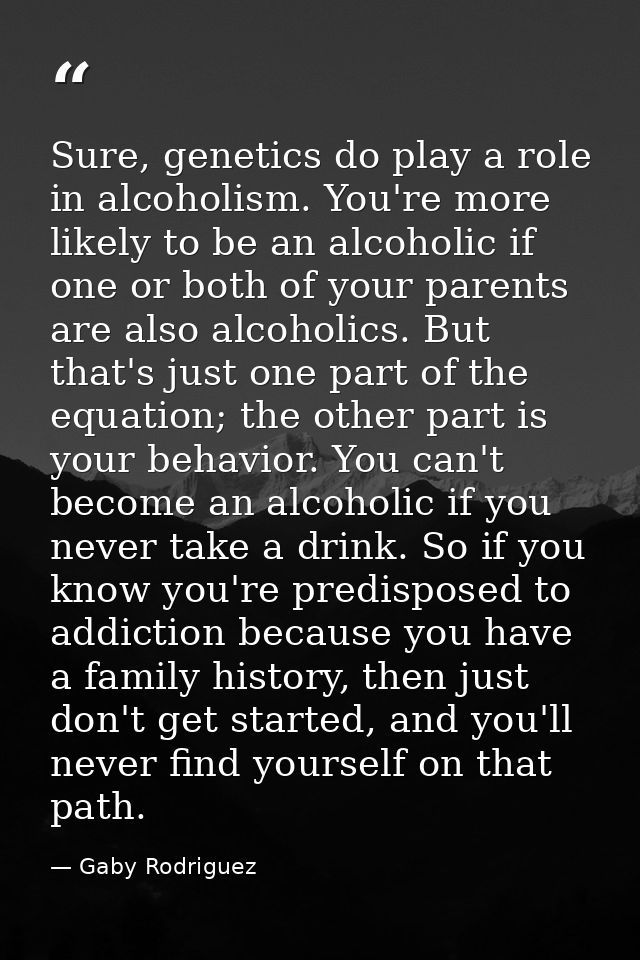 Sure, genetics do play a role in alcoholism. You're more likely to be an alcoholic if one or both of your parents are al — Gaby Rodriguez