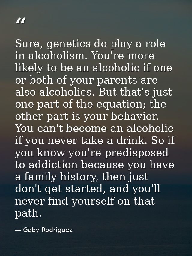 Sure, genetics do play a role in alcoholism. You're more likely to be an alcoholic if one or both of your parents are al — Gaby Rodriguez