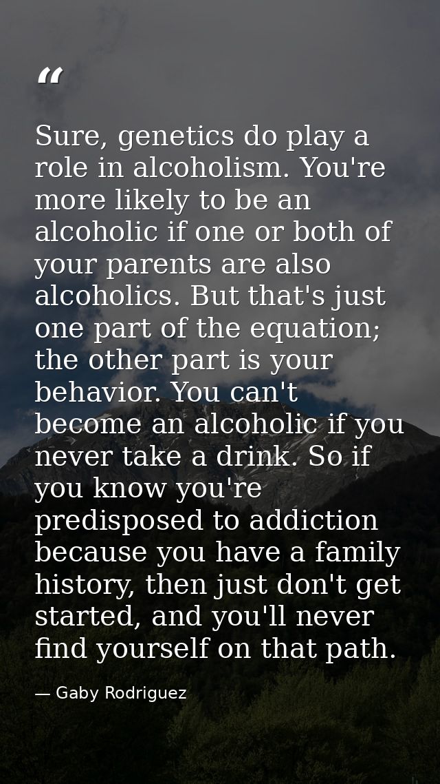 Sure, genetics do play a role in alcoholism. You're more likely to be an alcoholic if one or both of your parents are al — Gaby Rodriguez