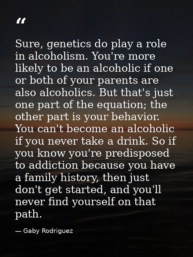 Sure, genetics do play a role in alcoholism. You're more likely to be an alcoholic if one or both of your parents are al — Gaby Rodriguez