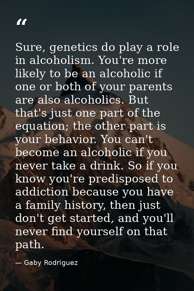 Sure, genetics do play a role in alcoholism. You're more likely to be an alcoholic if one or both of your parents are al — Gaby Rodriguez