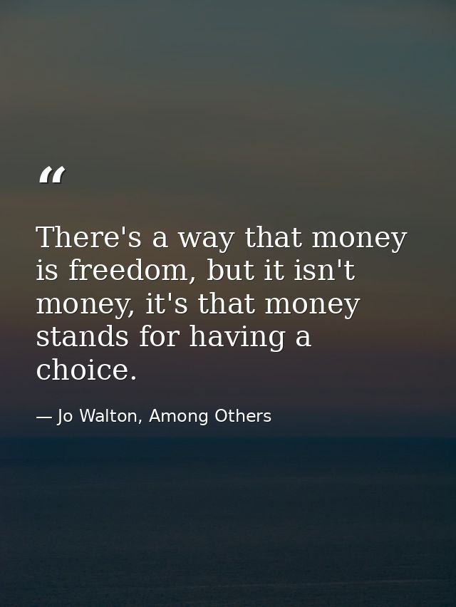 There's a way that money is freedom, but it isn't money, it's that money stands for having a choice. — Jo Walton, Among Others