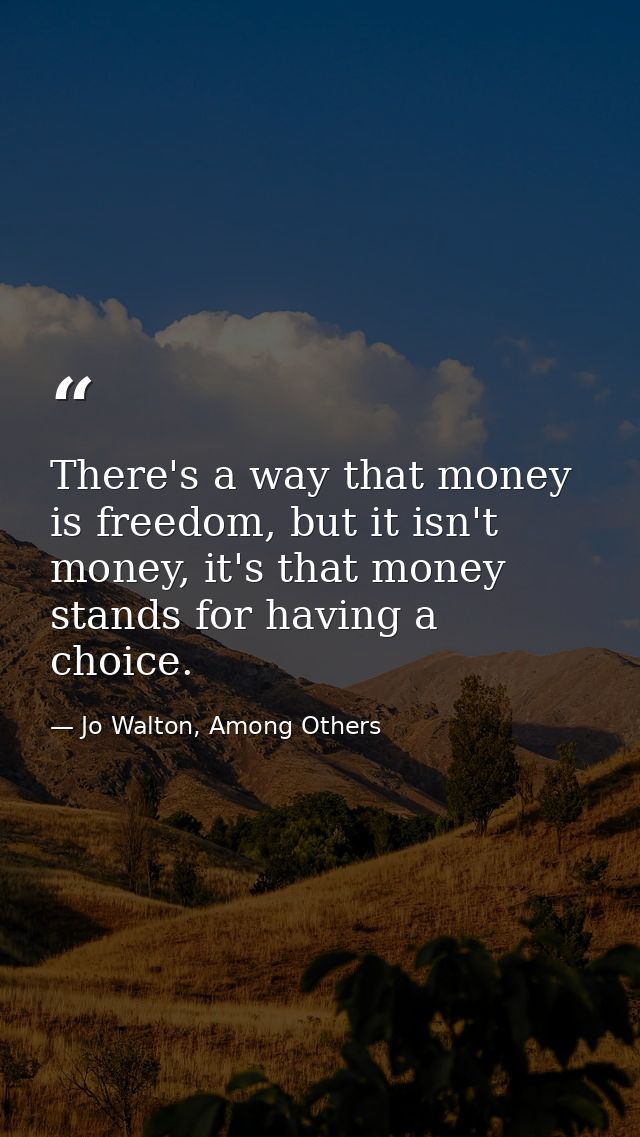 There's a way that money is freedom, but it isn't money, it's that money stands for having a choice. — Jo Walton, Among Others