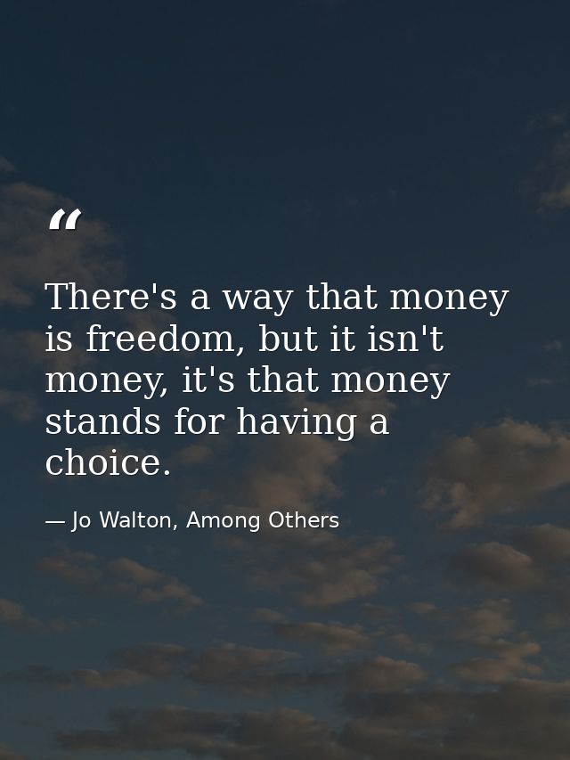 There's a way that money is freedom, but it isn't money, it's that money stands for having a choice. — Jo Walton, Among Others