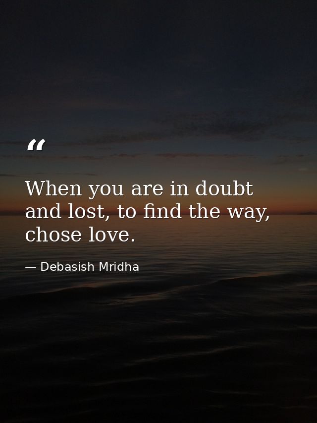 When you are in doubt and lost, to find the way, chose love. — Debasish Mridha