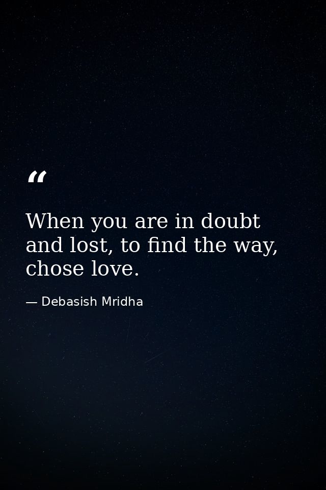 When you are in doubt and lost, to find the way, chose love. — Debasish Mridha