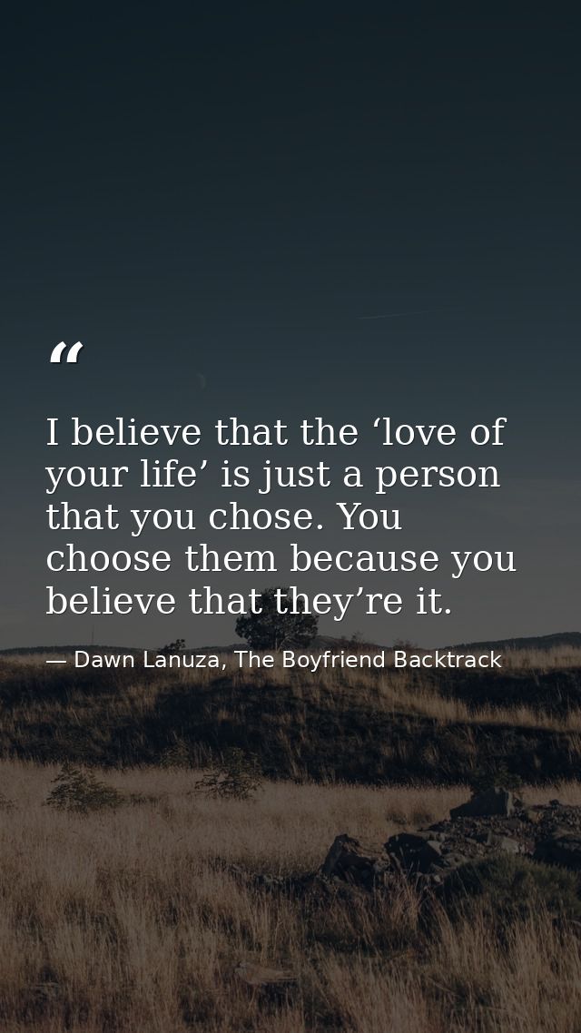 I believe that the ‘love of your life’ is just a person that you chose. You choose them because you believe that they’re — Dawn Lanuza, The Boyfriend Backtrack
