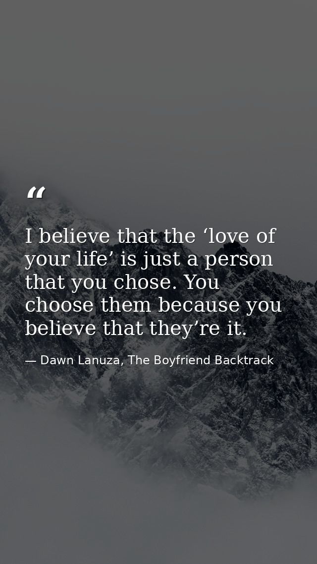I believe that the ‘love of your life’ is just a person that you chose. You choose them because you believe that they’re — Dawn Lanuza, The Boyfriend Backtrack