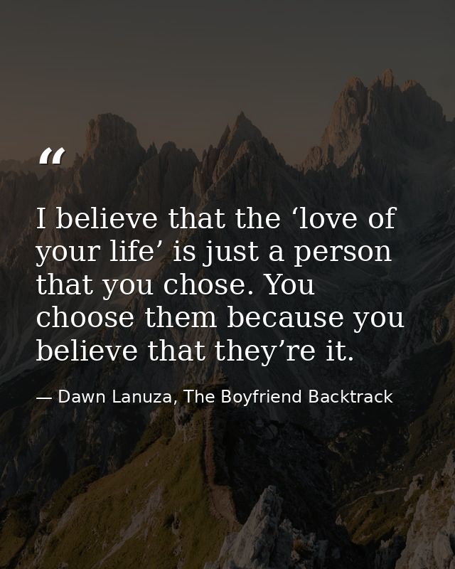I believe that the ‘love of your life’ is just a person that you chose. You choose them because you believe that they’re — Dawn Lanuza, The Boyfriend Backtrack