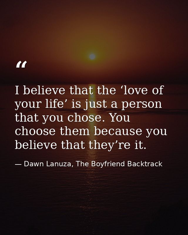 I believe that the ‘love of your life’ is just a person that you chose. You choose them because you believe that they’re — Dawn Lanuza, The Boyfriend Backtrack
