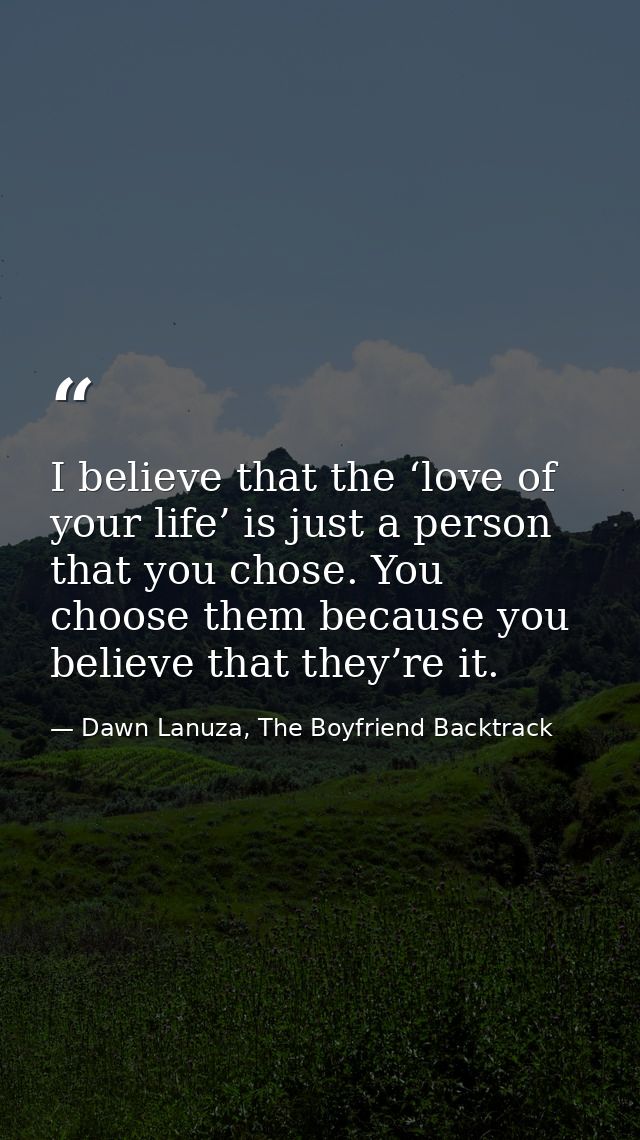 I believe that the ‘love of your life’ is just a person that you chose. You choose them because you believe that they’re — Dawn Lanuza, The Boyfriend Backtrack