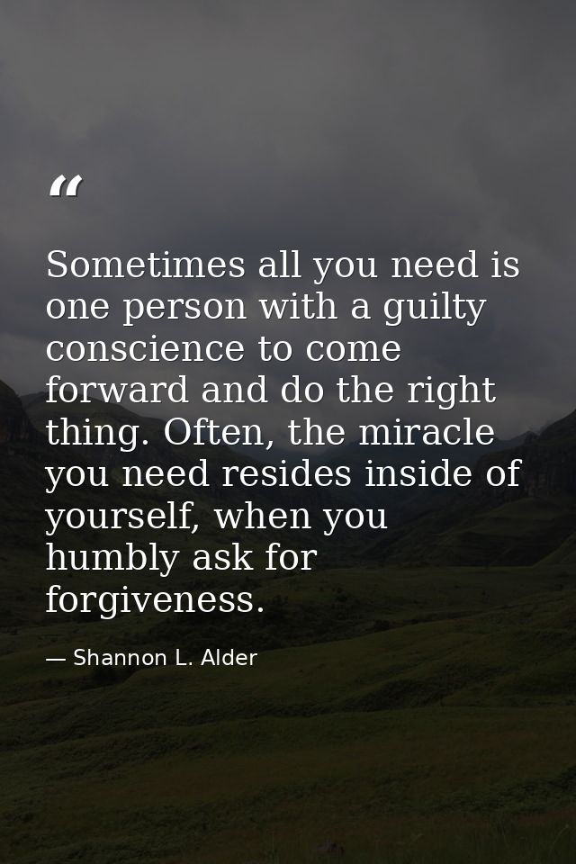 Sometimes all you need is one person with a guilty conscience to come forward and do the right thing. Often, the miracle — Shannon L. Alder