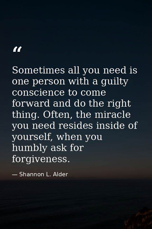 Sometimes all you need is one person with a guilty conscience to come forward and do the right thing. Often, the miracle — Shannon L. Alder