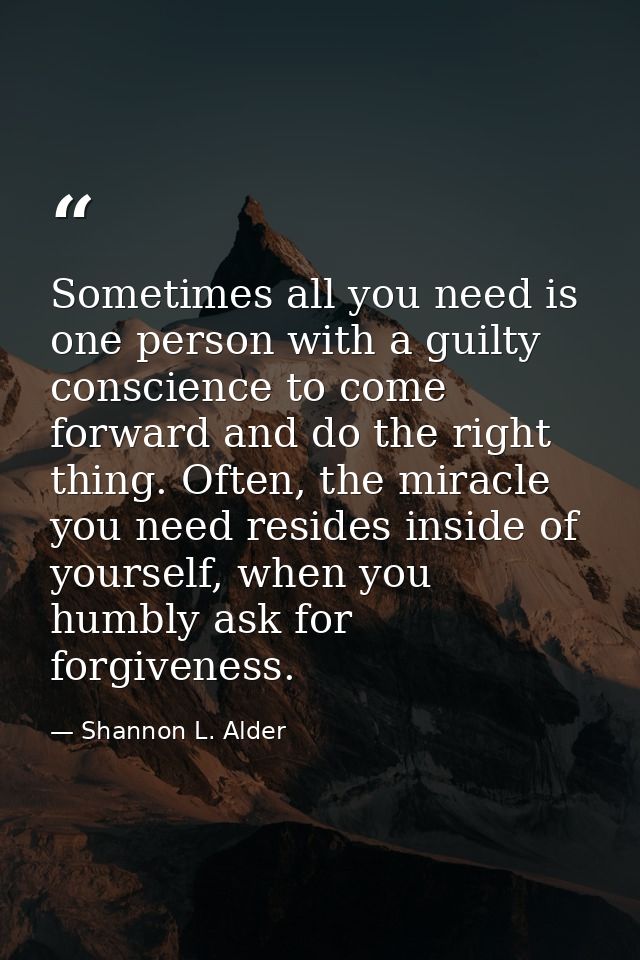 Sometimes all you need is one person with a guilty conscience to come forward and do the right thing. Often, the miracle — Shannon L. Alder