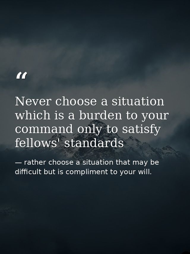 Never choose a situation which is a burden to your command only to satisfy fellows' standards — rather choose a situation that may be difficult but is compliment to your will.