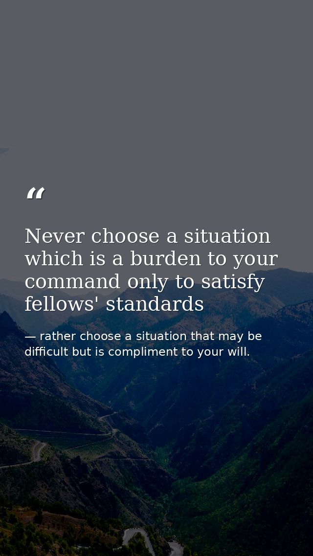 Never choose a situation which is a burden to your command only to satisfy fellows' standards — rather choose a situation that may be difficult but is compliment to your will.