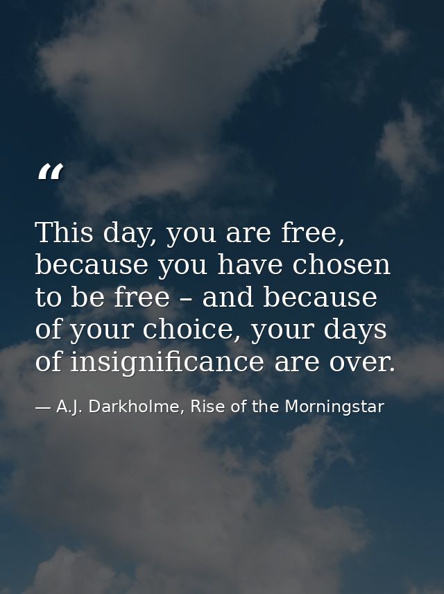 This day, you are free, because you have chosen to be free – and because of your choice, your days of insignificance are — A.J. Darkholme, Rise of the Morningstar