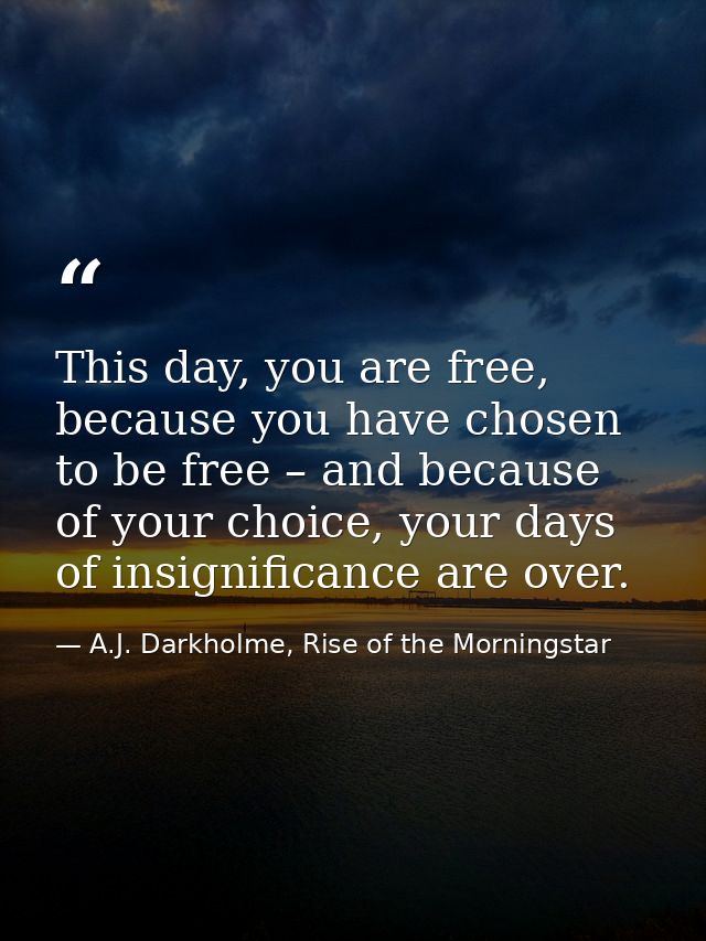 This day, you are free, because you have chosen to be free – and because of your choice, your days of insignificance are — A.J. Darkholme, Rise of the Morningstar