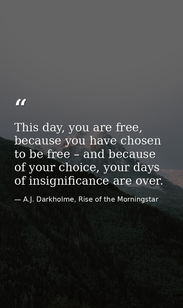This day, you are free, because you have chosen to be free – and because of your choice, your days of insignificance are — A.J. Darkholme, Rise of the Morningstar