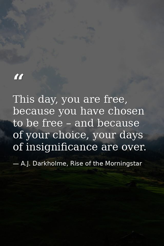 This day, you are free, because you have chosen to be free – and because of your choice, your days of insignificance are — A.J. Darkholme, Rise of the Morningstar