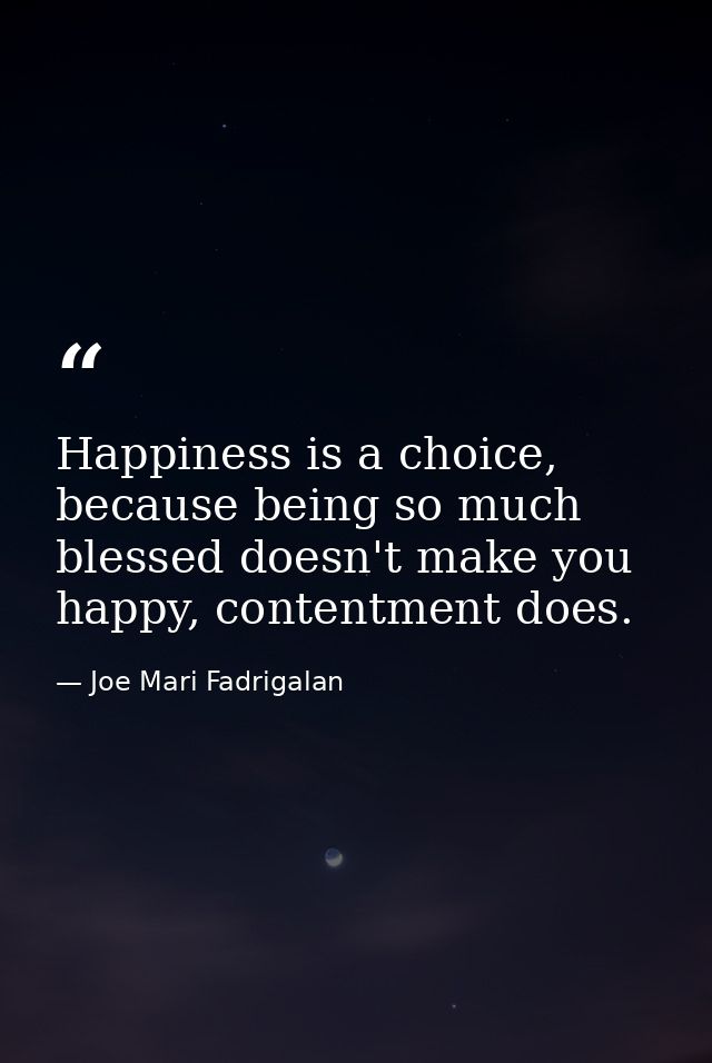 Happiness is a choice, because being so much blessed doesn't make you happy, contentment does. — Joe Mari Fadrigalan