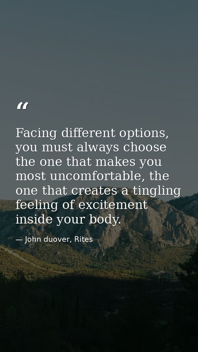 Facing different options, you must always choose the one that makes you most uncomfortable, the one that creates a tingl — John duover, Rites