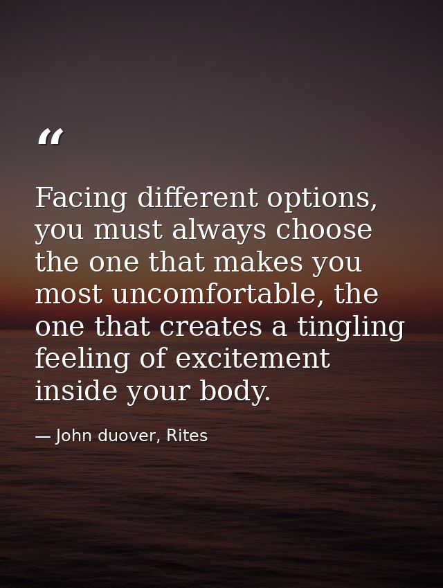 Facing different options, you must always choose the one that makes you most uncomfortable, the one that creates a tingl — John duover, Rites