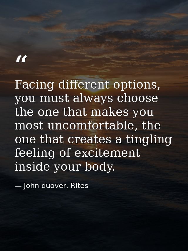 Facing different options, you must always choose the one that makes you most uncomfortable, the one that creates a tingl — John duover, Rites