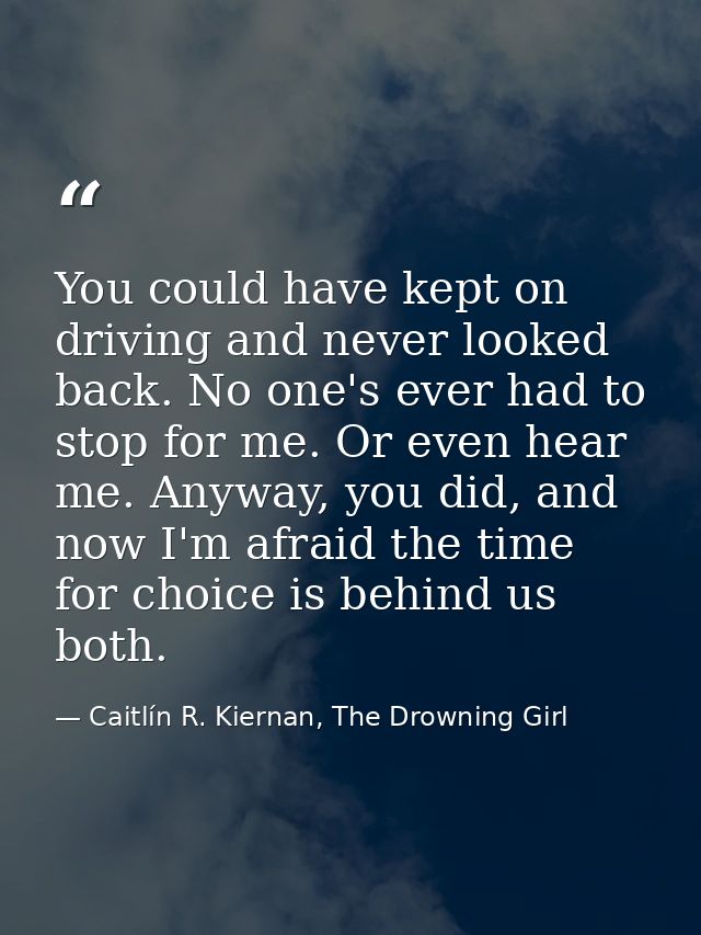 You could have kept on driving and never looked back. No one's ever had to stop for me. Or even hear me. Anyway, you did — Caitlín R. Kiernan, The Drowning Girl